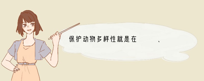 保护动物多样性就是在　　　、　　　　和　　　三个层次上，制定保护战略和采取保护措施。